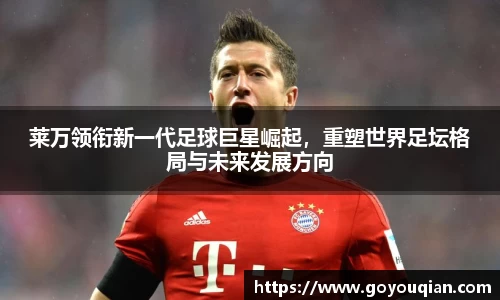 莱万领衔新一代足球巨星崛起，重塑世界足坛格局与未来发展方向