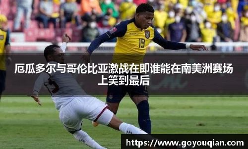 厄瓜多尔与哥伦比亚激战在即谁能在南美洲赛场上笑到最后
